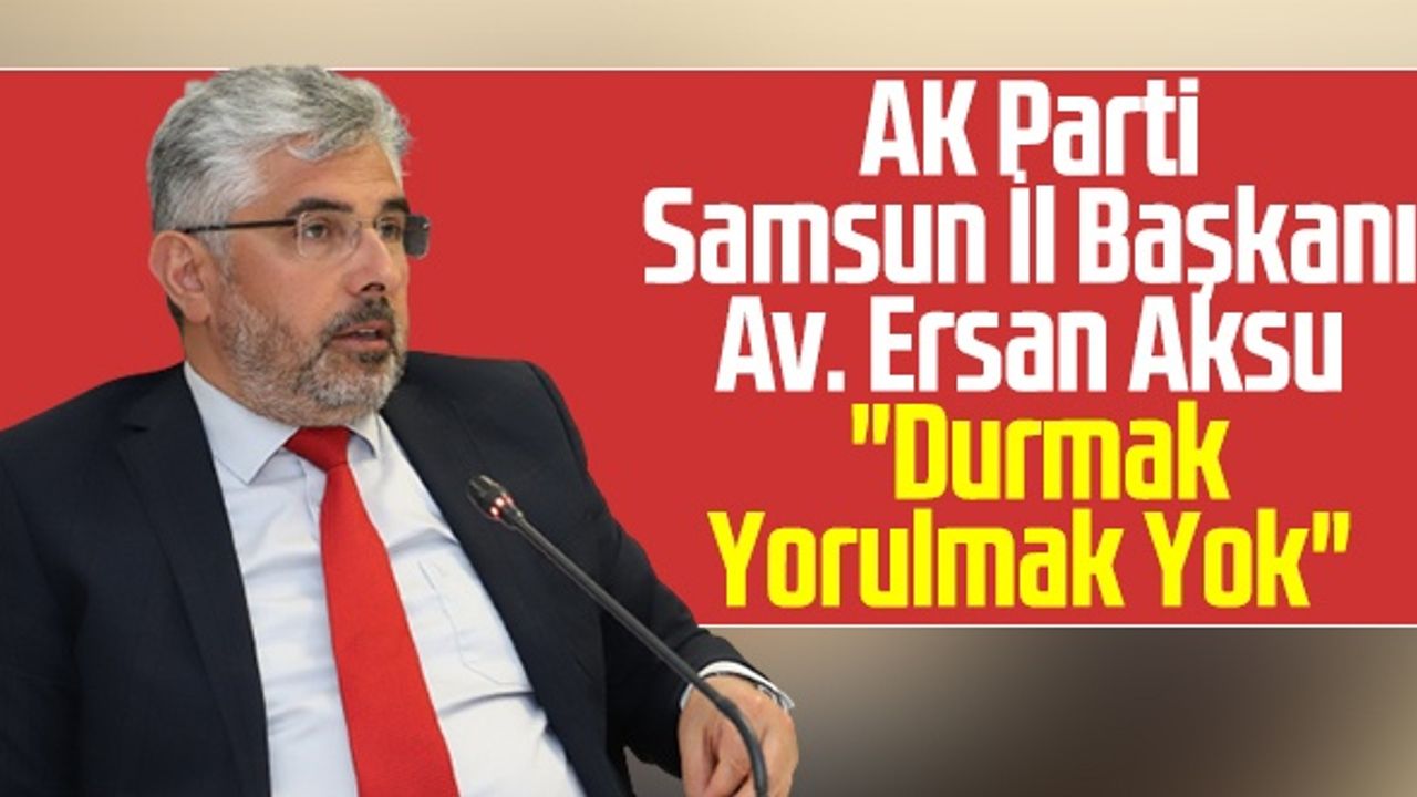AK Parti Samsun İl Başkanı Av. Ersan Aksu: "Durmak Yorulmak Yok"