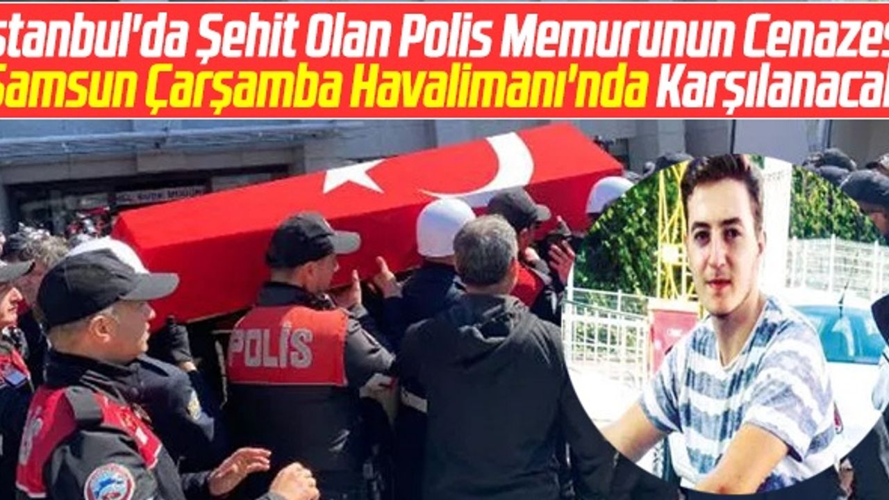 İstanbul'da Şehit Olan Polis Memurunun Cenazesi Samsun Çarşamba Havalimanı'nda Karşılanacak