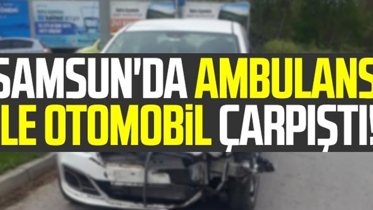 Samsun'da Ambulans İle Otomobil Çarpıştı!
