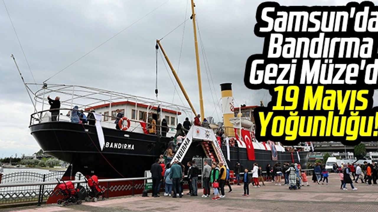Samsun'da Bandırma Gezi Müze'de 19 Mayıs Yoğunluğu!
