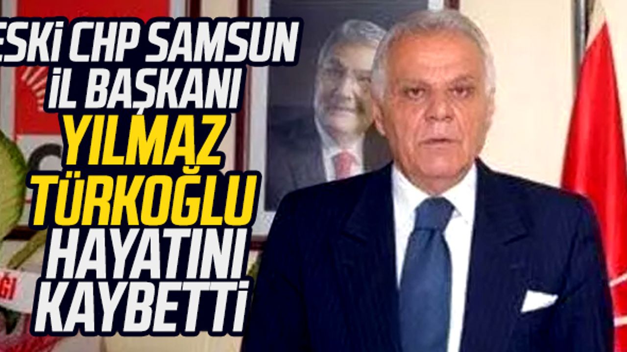 Samsun'da eski CHP İl Başkanı Yılmaz Türkoğlu hayatını kaybetti