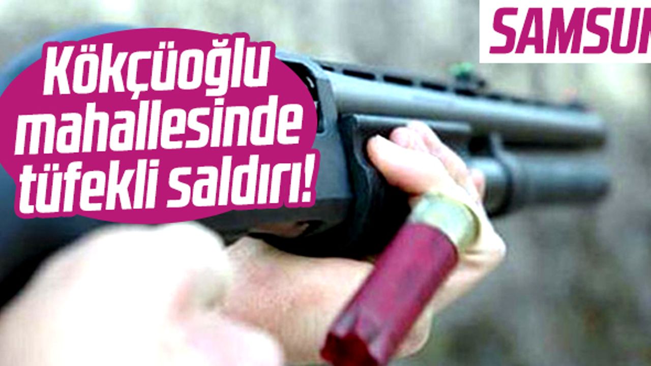 Samsun'da Kökçüoğlu mahallesinde bir kişi tüfekli saldırıya uğradı
