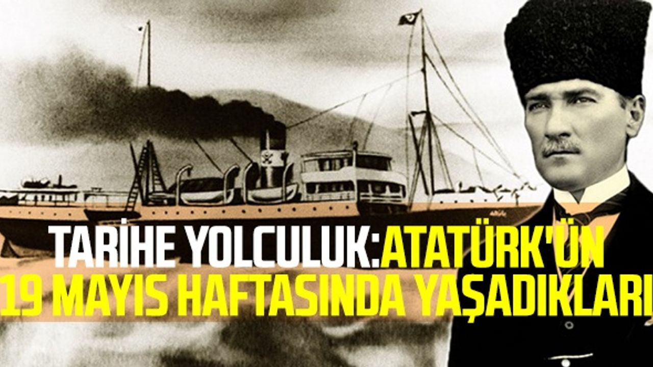 Tarihe Yolculuk: Atatürk'ün 19 Mayıs Haftasında Yaşadıkları