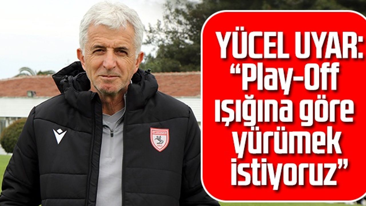 Yılport Samsunspor Teknik Direktörü Uyar  'Play-Off Işığına Göre Yürümek İstiyoruz”