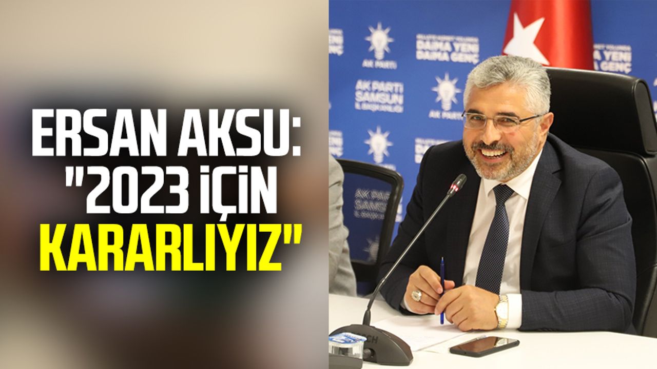 AK Parti Samsun İl Başkanı Ersan Aksu: "2023 için kararlıyız"