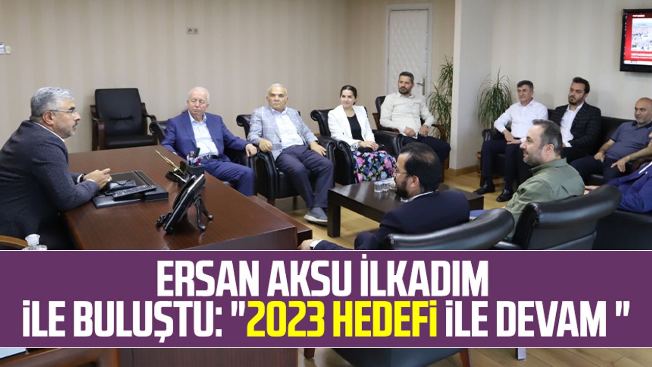 Ersan Aksu İlkadım ile buluştu: "2023 hedefi ile devam "