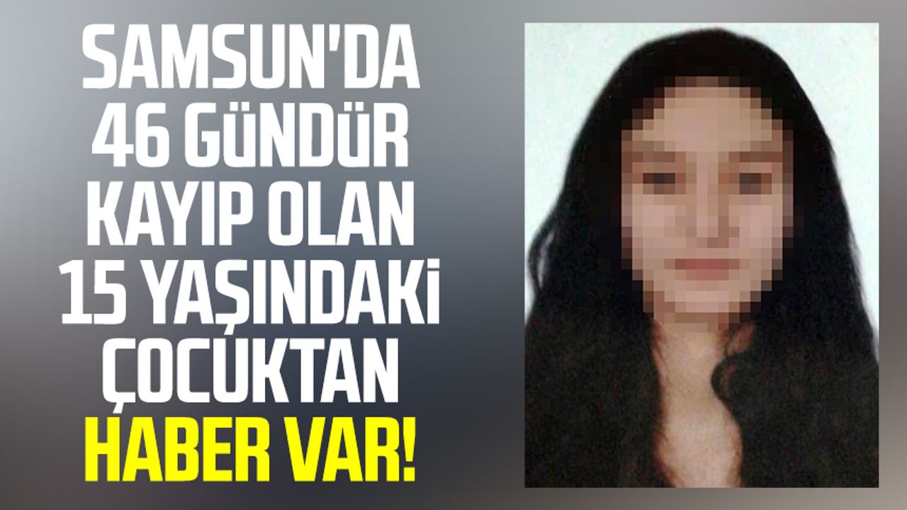 Samsun'da 46 gündür kayıp olan 15 yaşındaki çocuktan haber var!