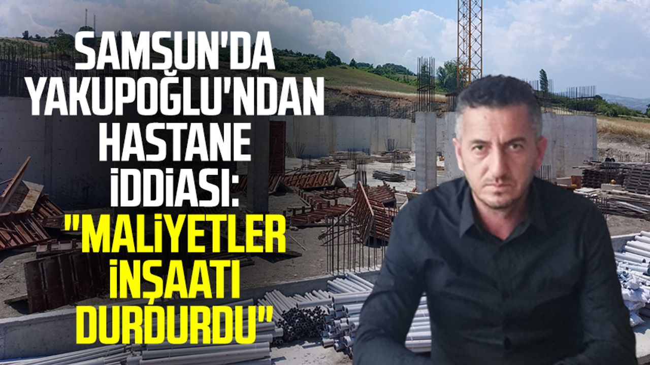 Samsun'da Hamza Yakupoğlu'ndan hastane iddiası: "Maliyetler inşaatı durdurdu"