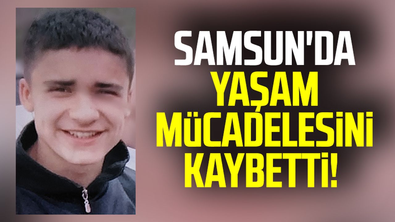 15 yaşındaki çocuk Samsun'da yaşam mücadelesini kaybetti!