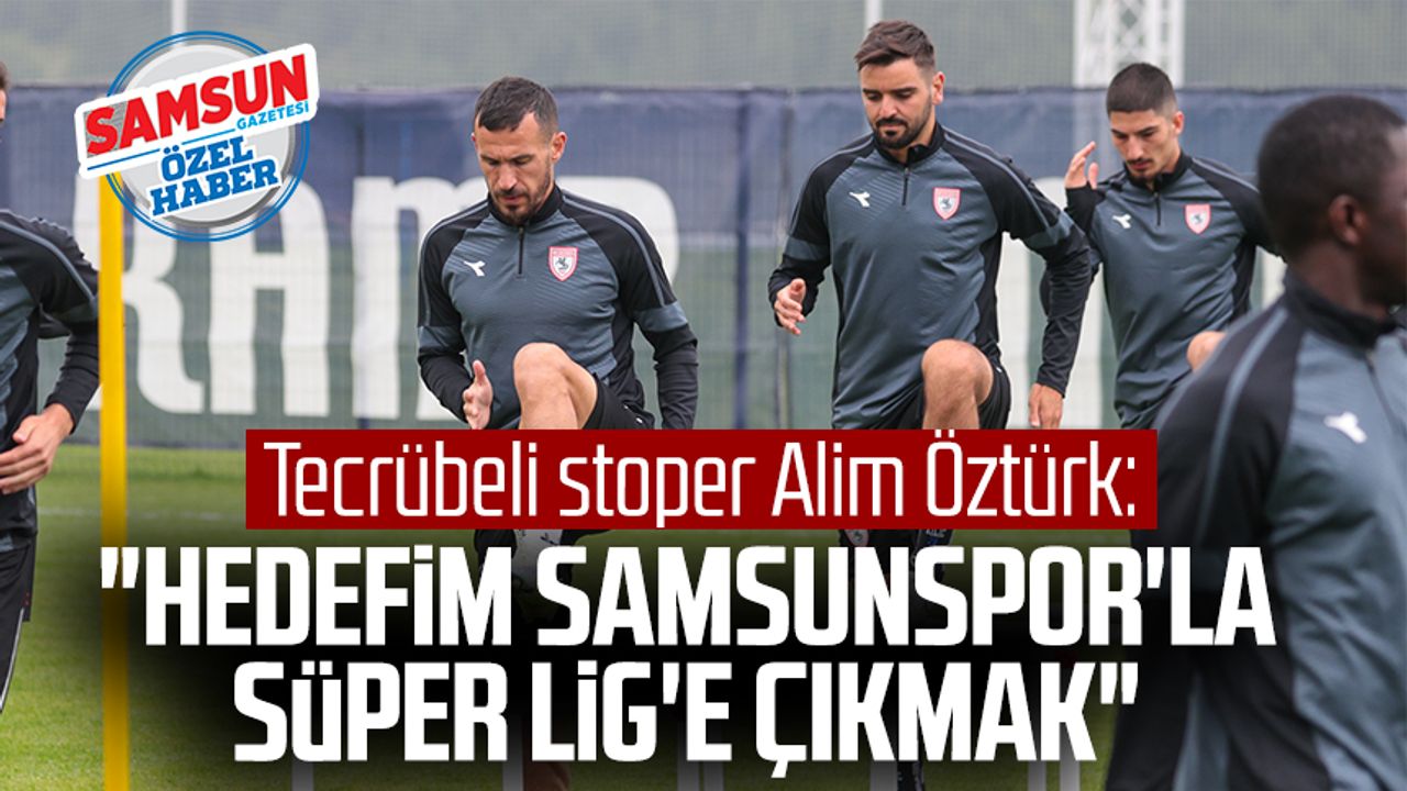 Tecrübeli stoper Alim Öztürk: "Hedefim Samsunspor'la Süper Lig'e çıkmak"