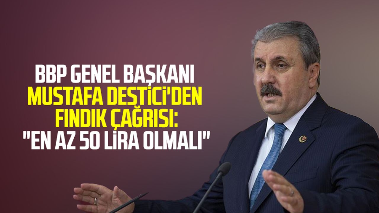BBP Genel Başkanı Mustafa Destici'den fındık çağrısı:"En az 50 lira olmalı"