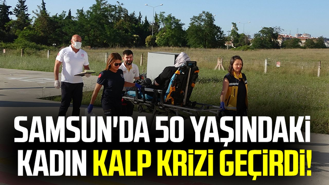 Samsun'da 50 yaşındaki kadın kalp krizi geçirdi!