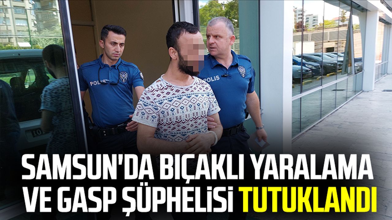 Samsun'da bıçaklı yaralama ve gasp şüphelisi tutuklandı