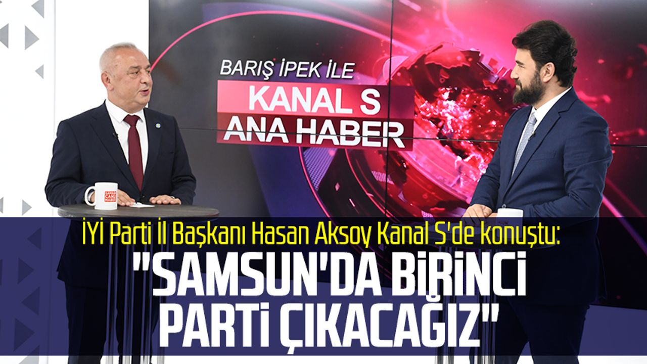 İYİ Parti İl Başkanı Hasan Aksoy Kanal S'de konuştu: "Samsun'da birinci parti çıkacağız"