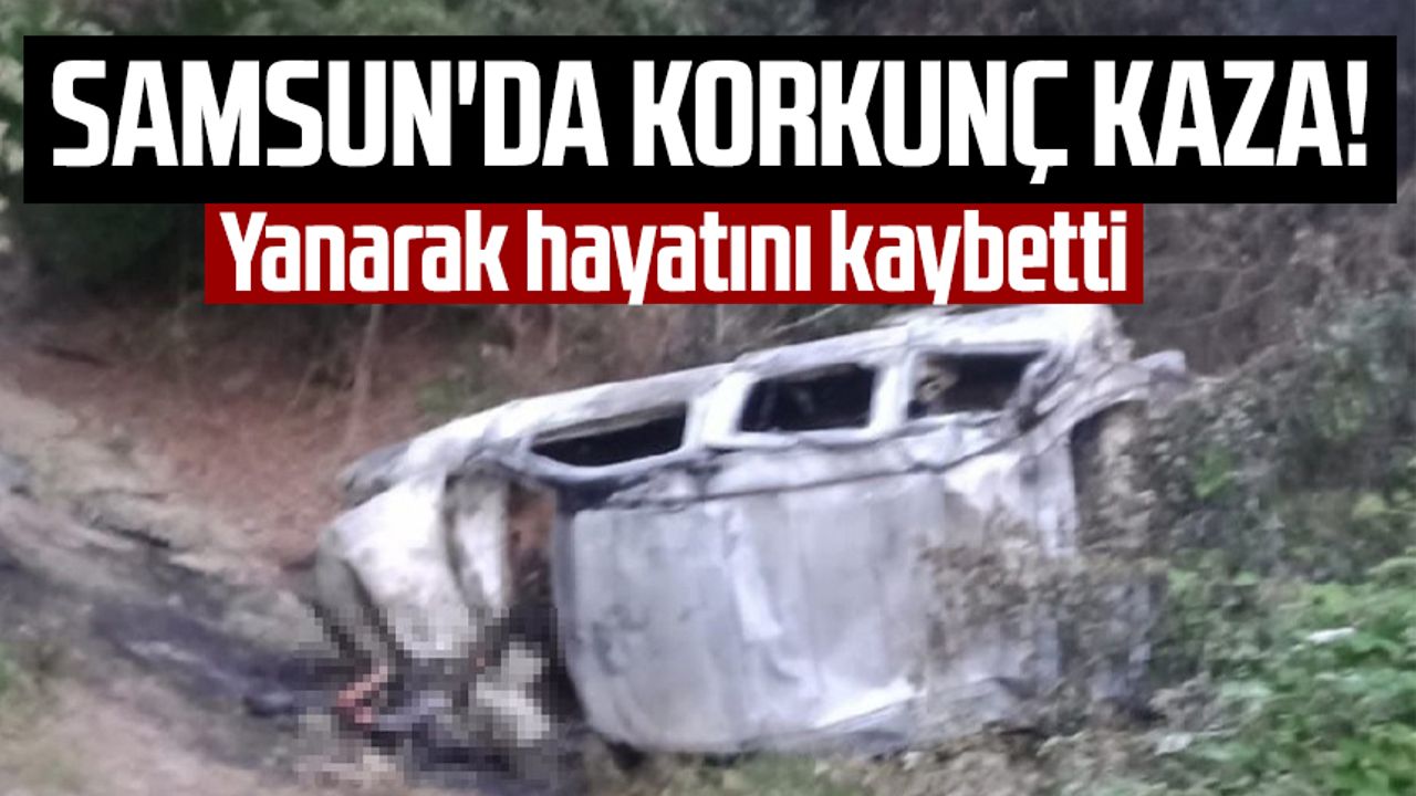 Samsun'da korkunç kaza! Yanarak hayatını kaybetti