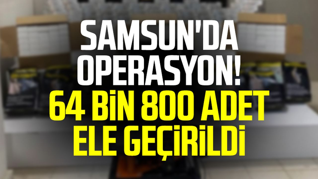 Samsun'da operasyon! 64 bin 800 adet ele geçirildi