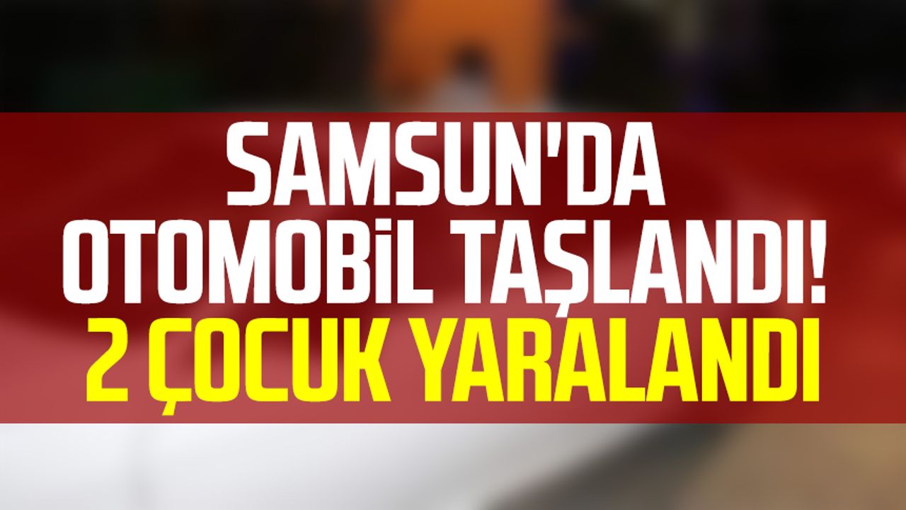 Samsun'da otomobil taşlandı! 2 çocuk yaralandı