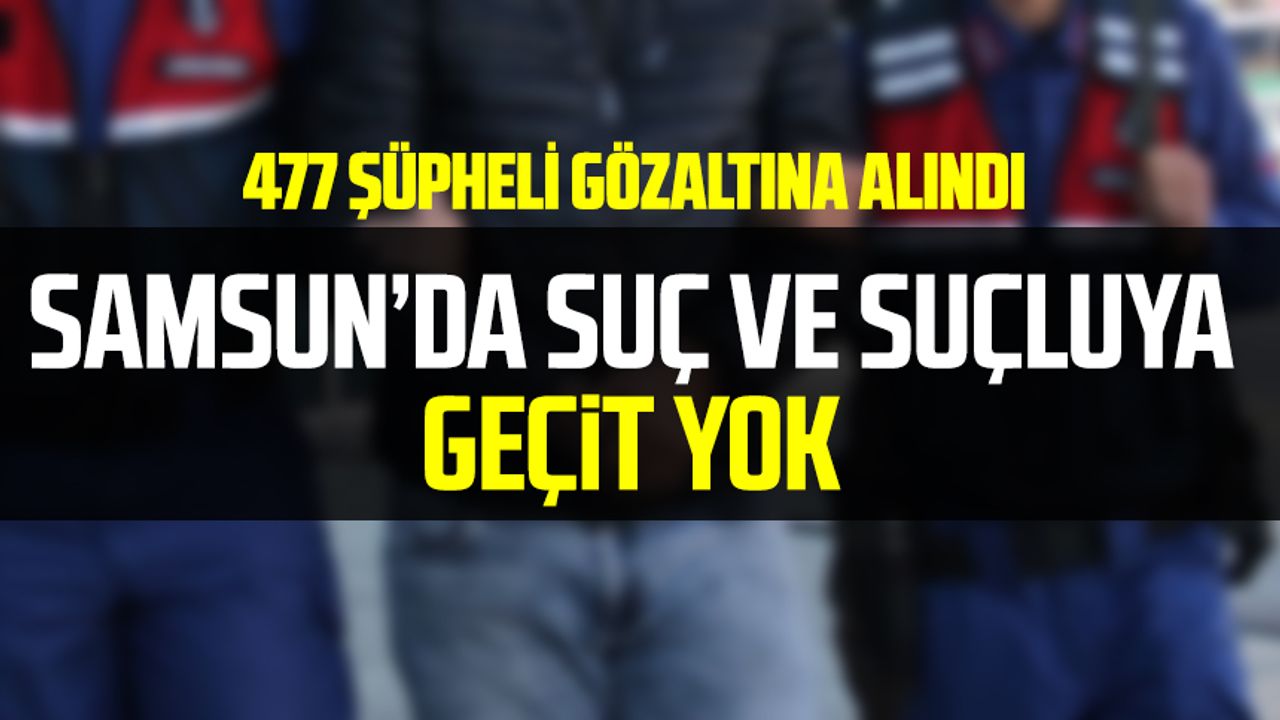 Samsun'da suç ve suçluya geçit yok! 477 şüpheli gözaltına alındı