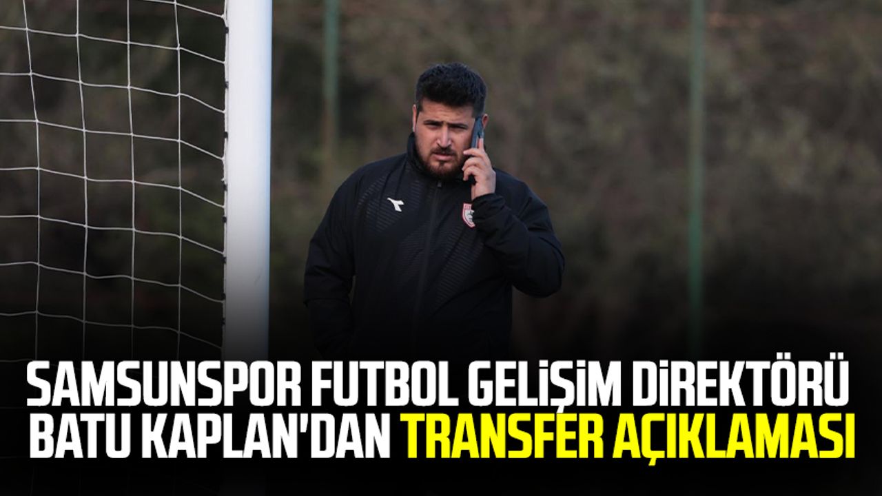 Samsunspor Futbol Gelişim Direktörü Batu Kaplan'dan transfer açıklaması