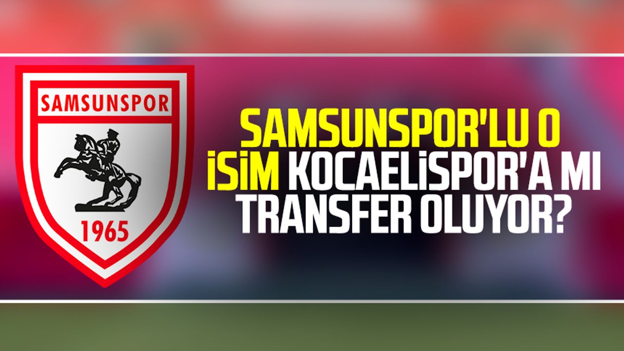 Samsunspor'lu o isim Kocaelispor'a mı transfer oluyor?
