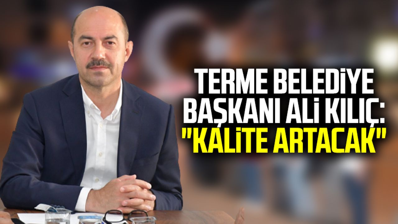 Terme Belediye Başkanı Ali Kılıç: "Kalite artacak"