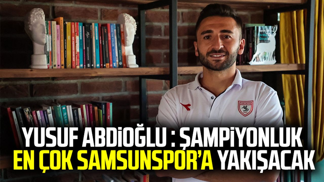 Yusuf Abdioğlu : Şampiyonluk en çok Samsunspor’a yakışacak