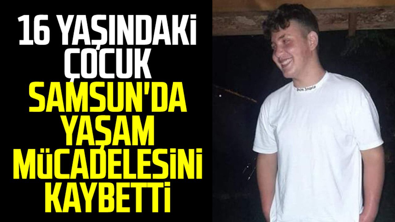 Samsun haber: 16 yaşındaki çocuk Samsun'da yaşam mücadelesini kaybetti