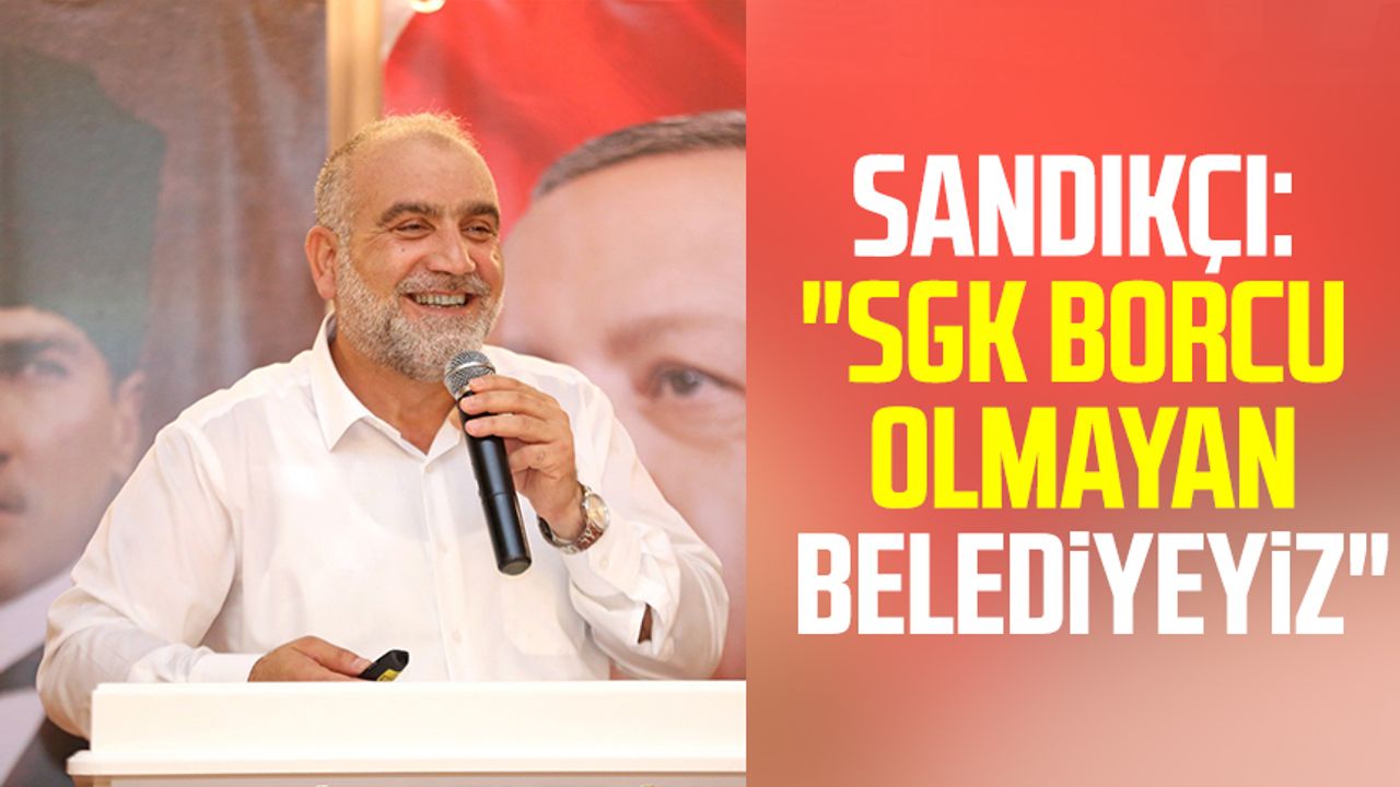 Canik Belediye Başkanı İbrahim Sandıkçı: "SGK borcu olmayan belediyeyiz"