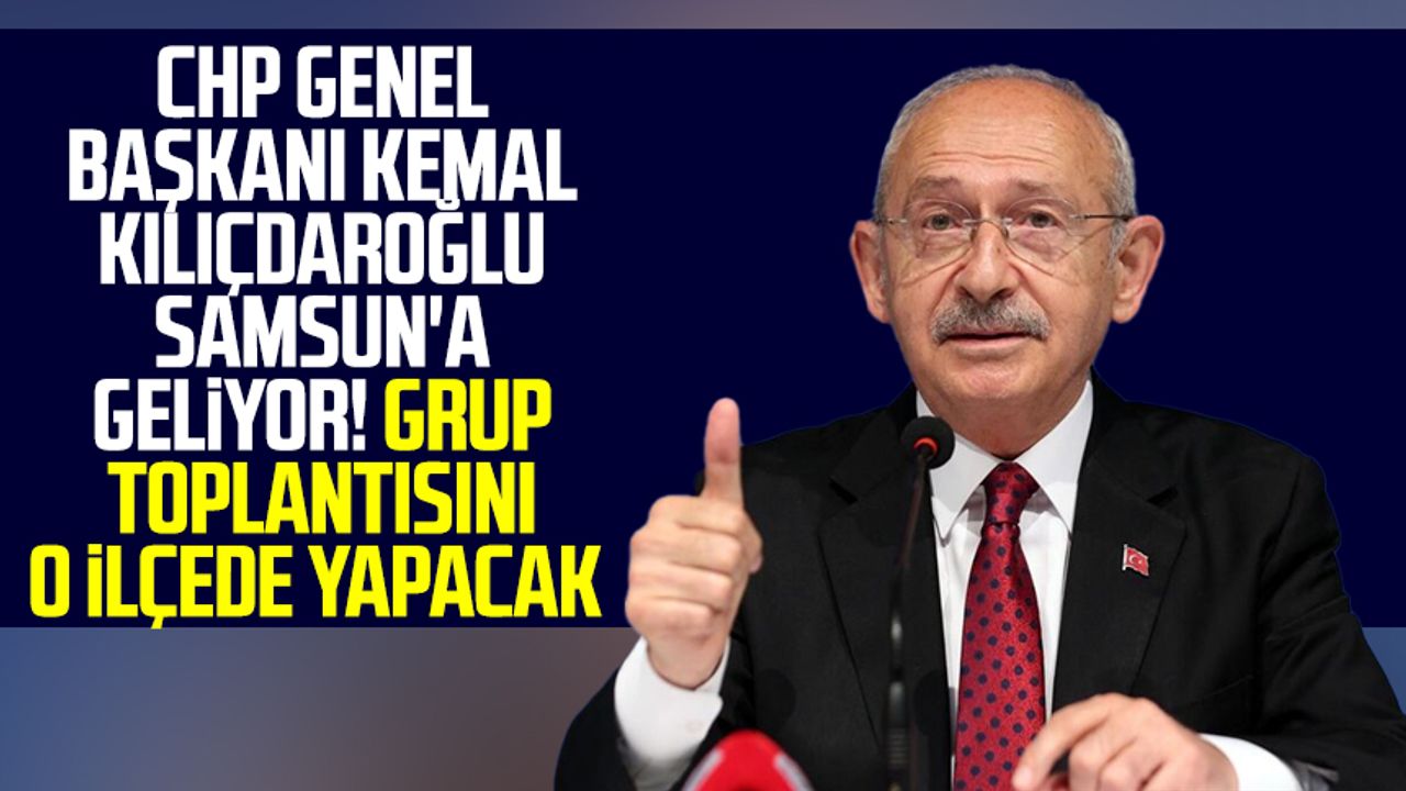CHP Genel Başkanı Kemal Kılıçdaroğlu Samsun'a geliyor! Grup toplantısını o ilçede yapacak