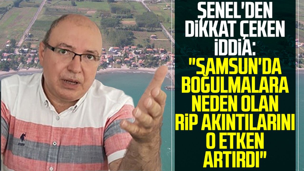 Samsun haber | Murat Şenel'den dikkat çeken iddia: "Samsun'da boğulmalara neden olan RİP akıntılarını o etken artırdı"