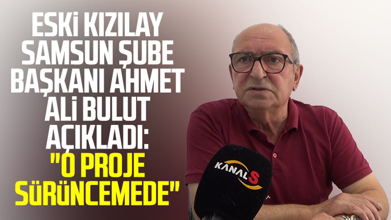 Eski Kızılay Samsun Şube Başkanı Ahmet Ali Bulut açıkladı: "O proje sürüncemede"