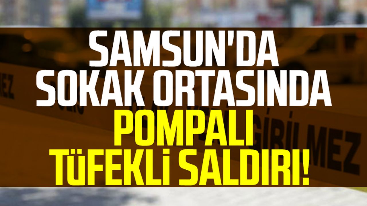 Samsun'da sokak ortasında pompalı tüfekli saldırı!