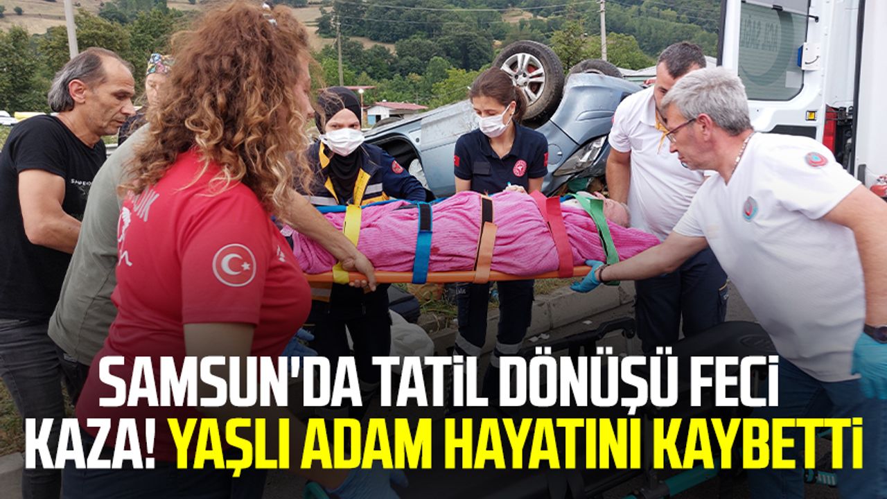 Samsun'da tatil dönüşü feci kaza! Yaşlı adam hayatını kaybetti