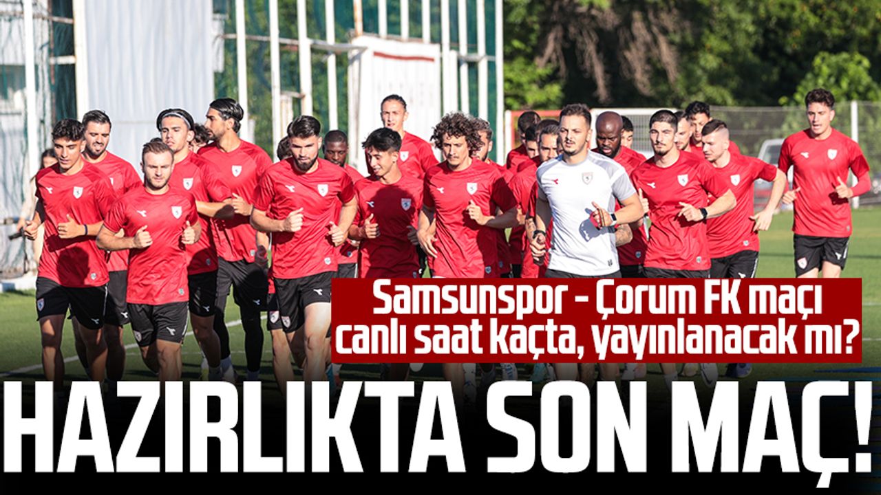 Hazırlıkta son maç! Samsunspor - Çorum FK maçı canlı saat kaçta, yayınlanacak mı?