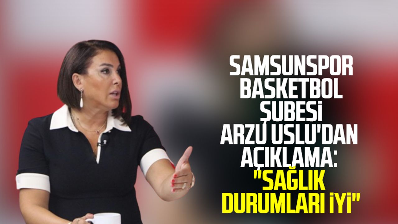 Samsunspor Basketbol Şubesi Arzu Uslu'dan açıklama: "Sağlık durumları iyi"