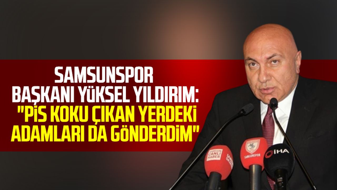 Samsunspor Başkanı Yüksel Yıldırım: "Pis koku çıkan yerdeki adamları da gönderdim"