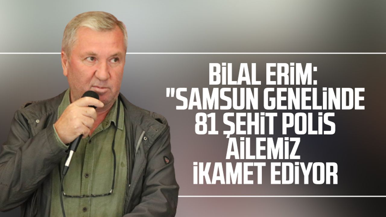 Bilal Erim: "Samsun genelinde 81 şehit polis ailemiz ikamet ediyor"