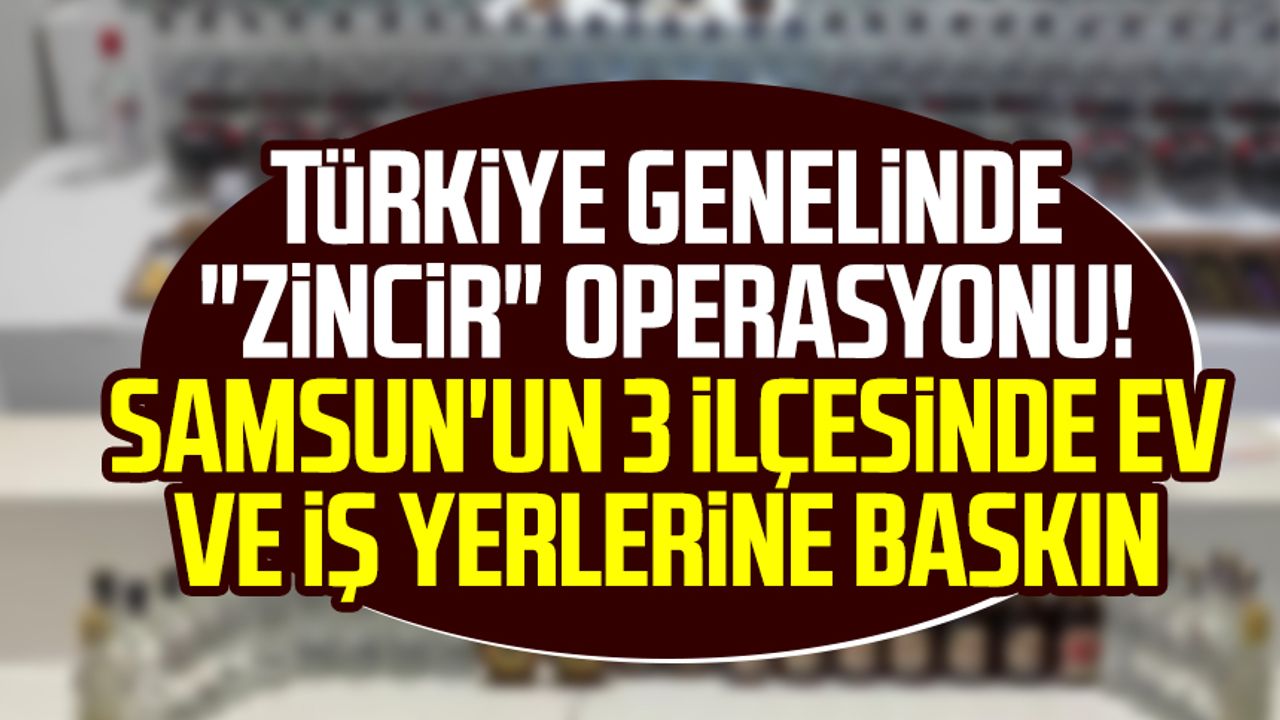Türkiye genelinde "Zincir" operasyonu! Samsun'un 3 ilçesinde ev ve iş yerlerine baskın