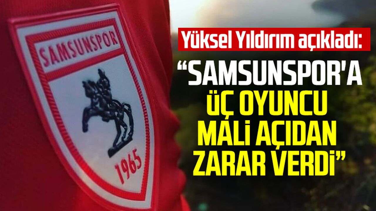 Yüksel Yıldırım açıkladı: "Üç oyuncu Samsunspor'a mali açıdan zarar verdi"
