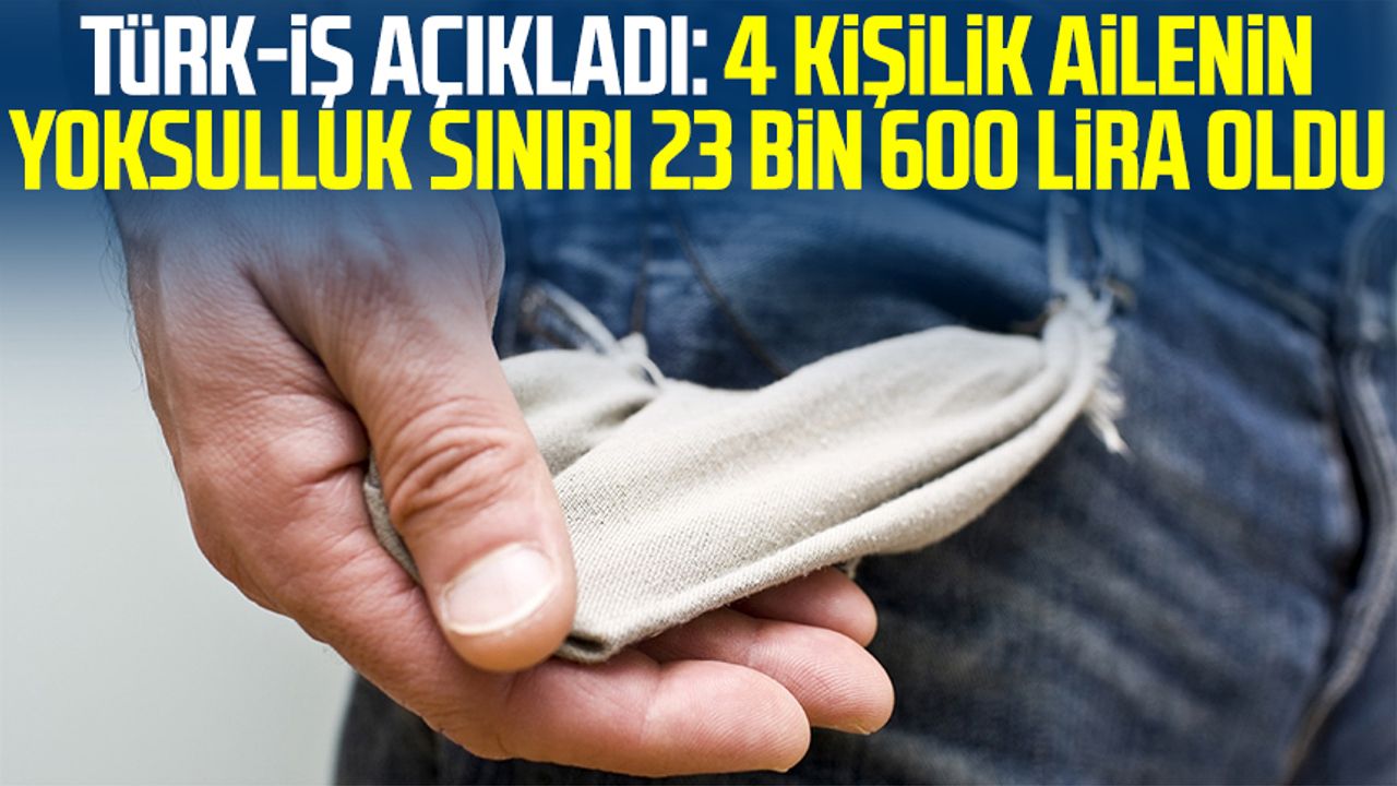 Türk-İş açıkladı: 4 kişilik ailenin yoksulluk sınırı 23 bin 600 lira oldu