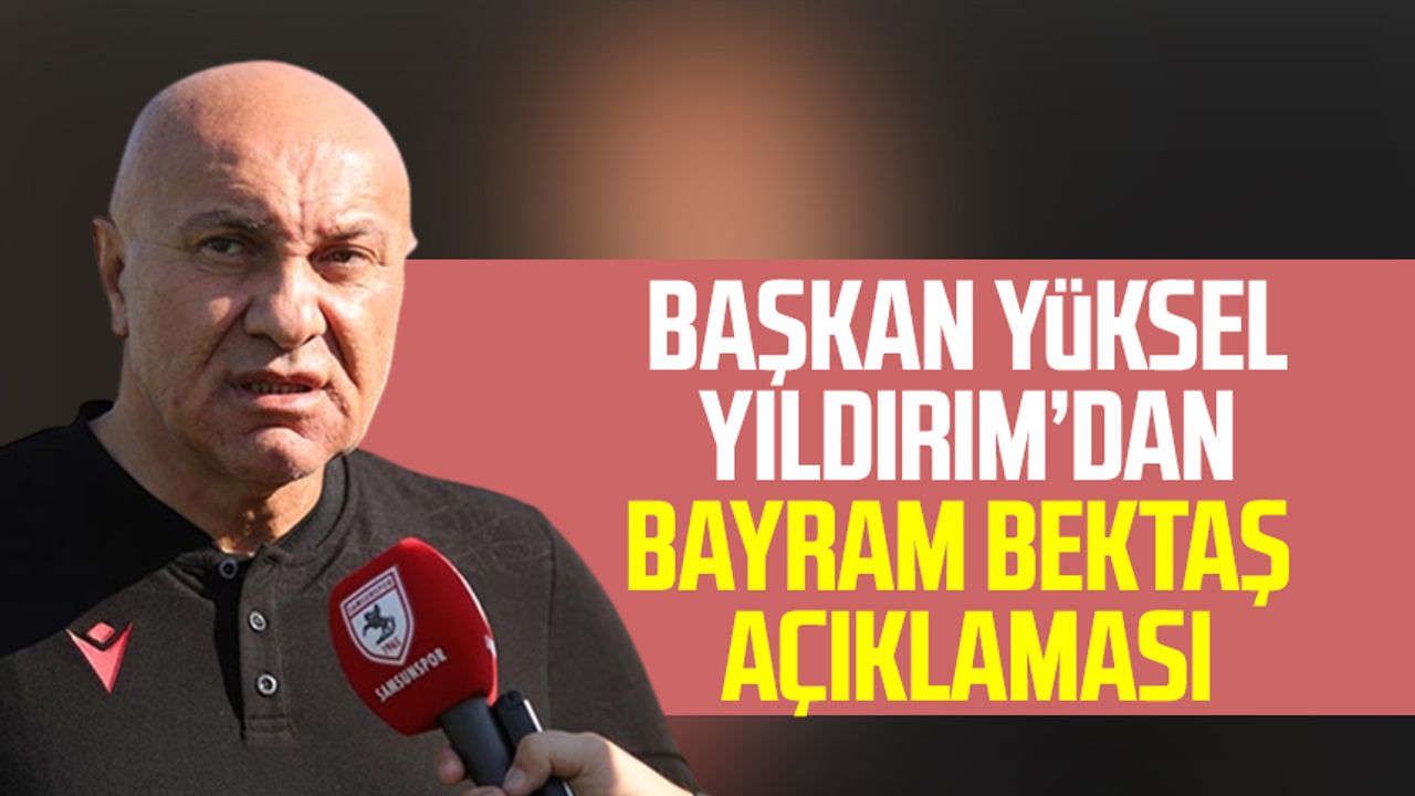 Yılport Samsunspor Başkanı Yüksel Yıldırım’dan Bayram Bektaş Açıklaması