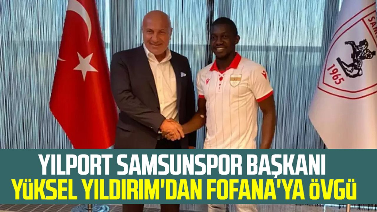 Yılport Samsunspor Başkanı Yüksel Yıldırım'dan Fofana'ya övgü