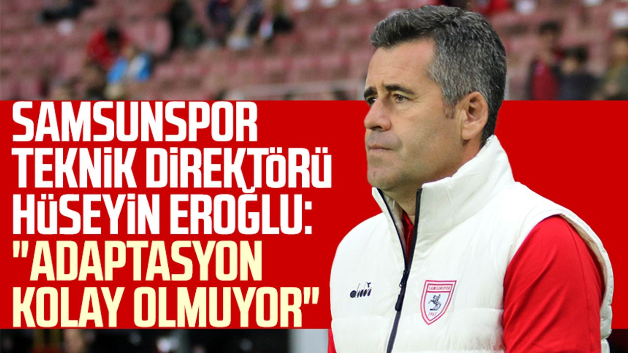 Samsunspor Teknik Direktörü Hüseyin Eroğlu: "Adaptasyon kolay olmuyor"