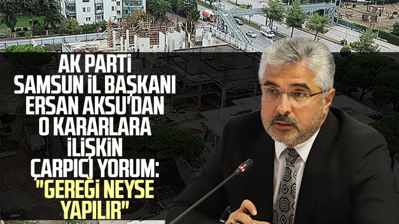 AK Parti Samsun İl Başkanı Ersan Aksu'dan o kararlara ilişkin çarpıcı yorum: "Gereği neyse yapılır"