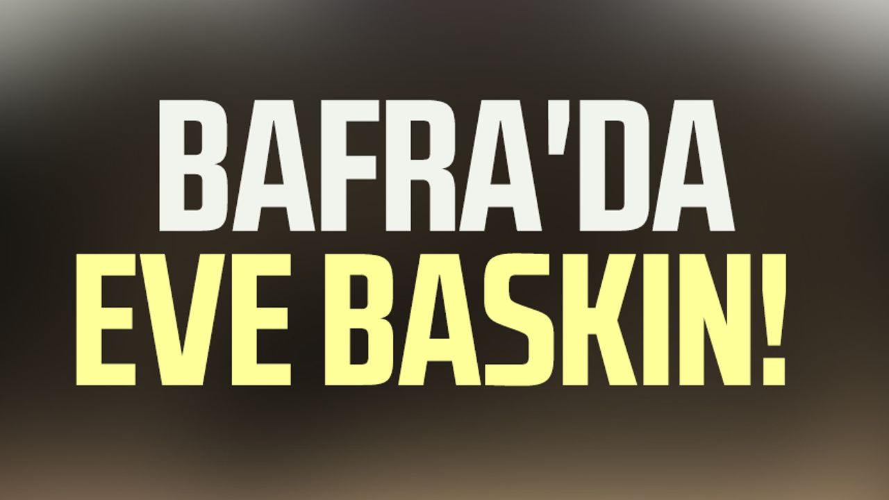 Bafra'da eve baskın!
