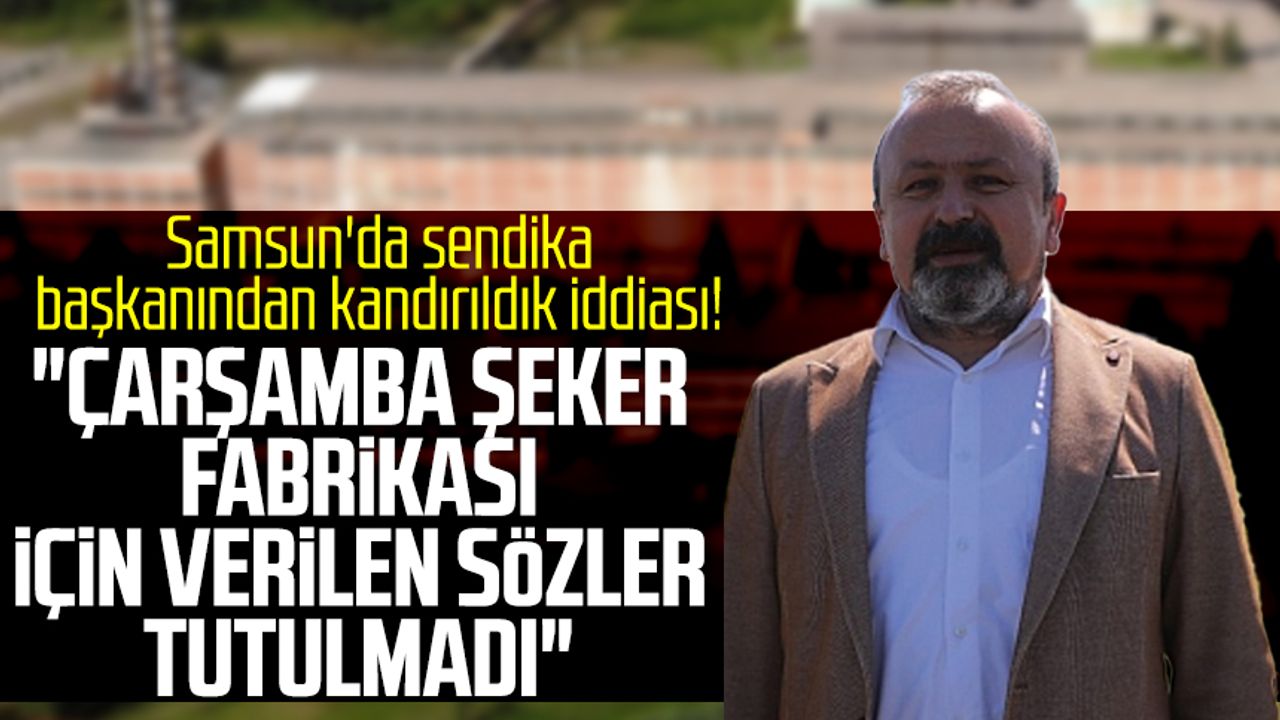 Samsun'da sendika başkanından kandırıldık iddiası! "Çarşamba Şeker Fabrikası için verilen sözler tutulmadı"