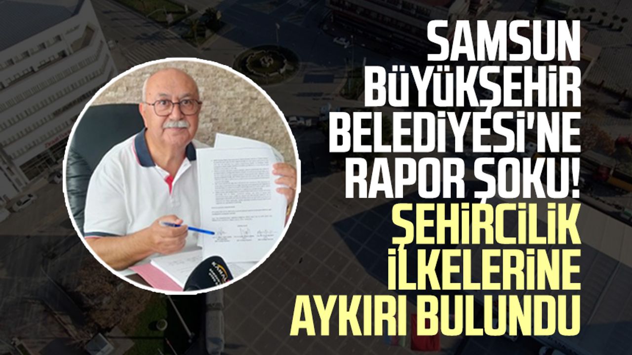 Samsun Büyükşehir Belediyesi'ne rapor şoku! Şehircilik ilkelerine aykırı bulundu