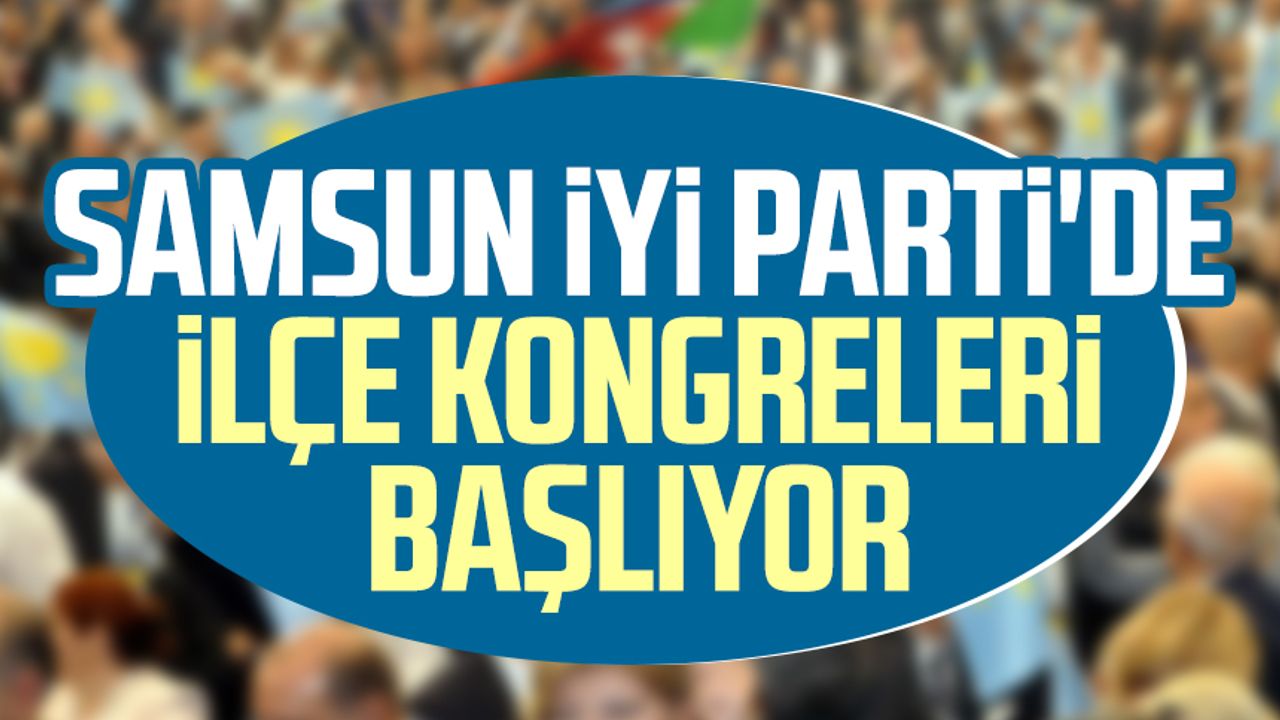 Samsun İYİ Parti'de ilçe kongreleri başlıyor