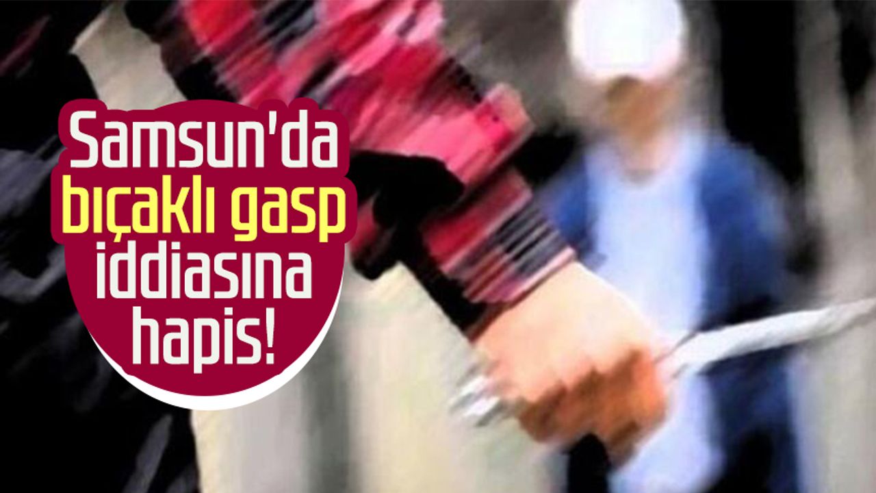 Samsun'da bıçaklı gasp iddiasına hapis!
