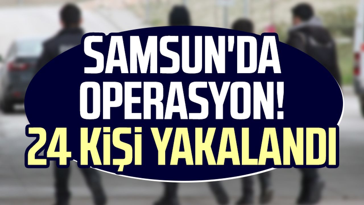 Samsun'da operasyon! 24 kişi yakalandı